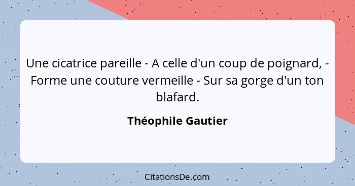 Une cicatrice pareille - A celle d'un coup de poignard, - Forme une couture vermeille - Sur sa gorge d'un ton blafard.... - Théophile Gautier