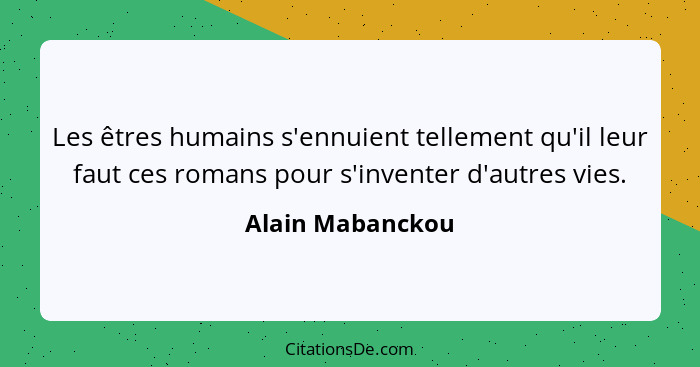 Les êtres humains s'ennuient tellement qu'il leur faut ces romans pour s'inventer d'autres vies.... - Alain Mabanckou