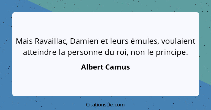 Mais Ravaillac, Damien et leurs émules, voulaient atteindre la personne du roi, non le principe.... - Albert Camus