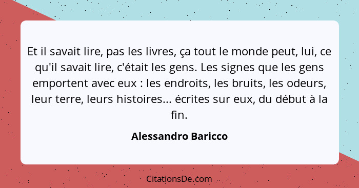 Et il savait lire, pas les livres, ça tout le monde peut, lui, ce qu'il savait lire, c'était les gens. Les signes que les gens em... - Alessandro Baricco