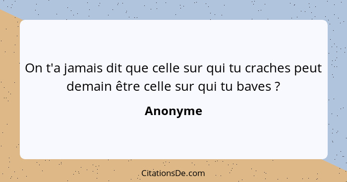 On t'a jamais dit que celle sur qui tu craches peut demain être celle sur qui tu baves ?... - Anonyme