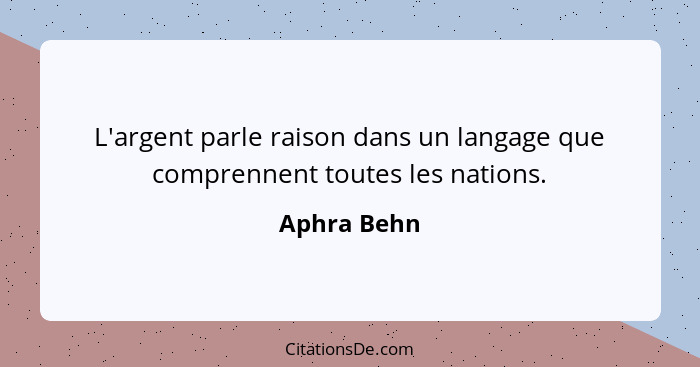 L'argent parle raison dans un langage que comprennent toutes les nations.... - Aphra Behn