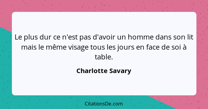 Le plus dur ce n'est pas d'avoir un homme dans son lit mais le même visage tous les jours en face de soi à table.... - Charlotte Savary