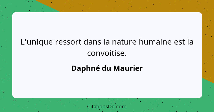 L'unique ressort dans la nature humaine est la convoitise.... - Daphné du Maurier