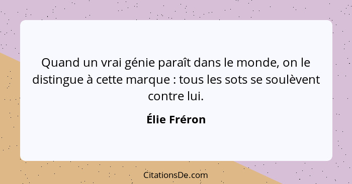 Quand un vrai génie paraît dans le monde, on le distingue à cette marque : tous les sots se soulèvent contre lui.... - Élie Fréron