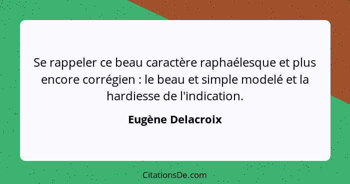 Se rappeler ce beau caractère raphaélesque et plus encore corrégien : le beau et simple modelé et la hardiesse de l'indication... - Eugène Delacroix