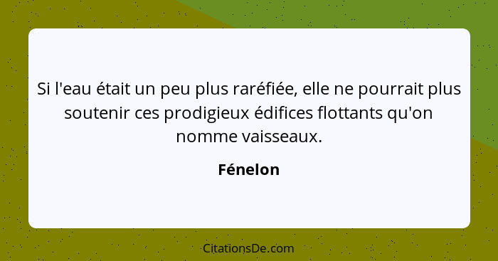 Si l'eau était un peu plus raréfiée, elle ne pourrait plus soutenir ces prodigieux édifices flottants qu'on nomme vaisseaux.... - Fénelon