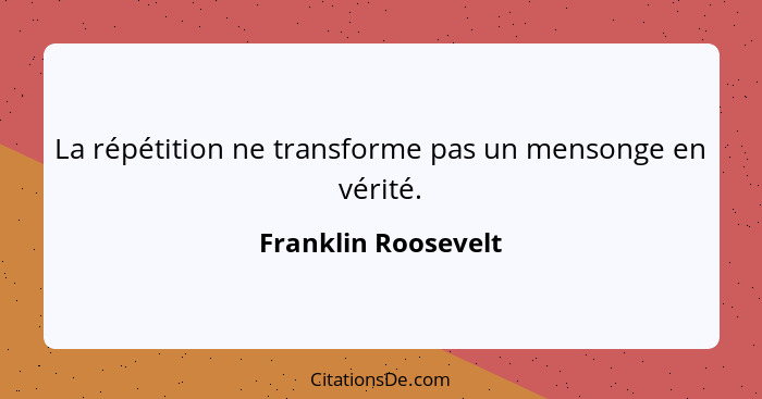 La répétition ne transforme pas un mensonge en vérité.... - Franklin Roosevelt