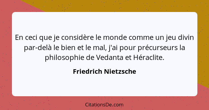 En ceci que je considère le monde comme un jeu divin par-delà le bien et le mal, j'ai pour précurseurs la philosophie de Vedanta... - Friedrich Nietzsche