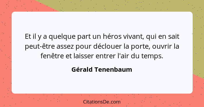 Et il y a quelque part un héros vivant, qui en sait peut-être assez pour déclouer la porte, ouvrir la fenêtre et laisser entrer l'a... - Gérald Tenenbaum