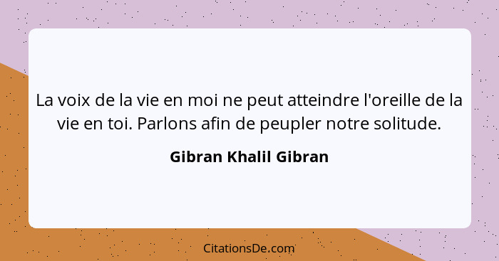 La voix de la vie en moi ne peut atteindre l'oreille de la vie en toi. Parlons afin de peupler notre solitude.... - Gibran Khalil Gibran