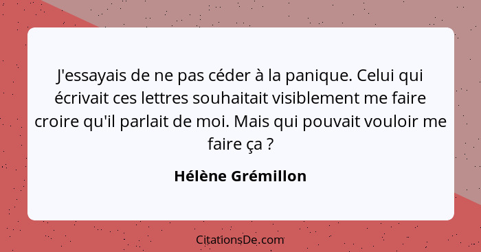 J'essayais de ne pas céder à la panique. Celui qui écrivait ces lettres souhaitait visiblement me faire croire qu'il parlait de moi... - Hélène Grémillon