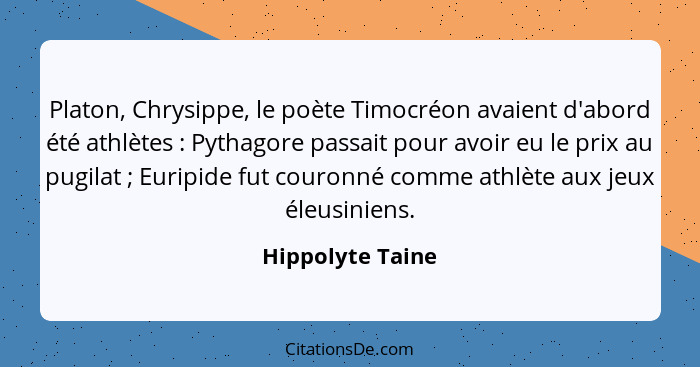 Platon, Chrysippe, le poète Timocréon avaient d'abord été athlètes : Pythagore passait pour avoir eu le prix au pugilat ;... - Hippolyte Taine