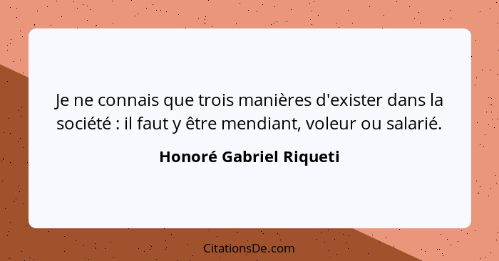 Je ne connais que trois manières d'exister dans la société : il faut y être mendiant, voleur ou salarié.... - Honoré Gabriel Riqueti