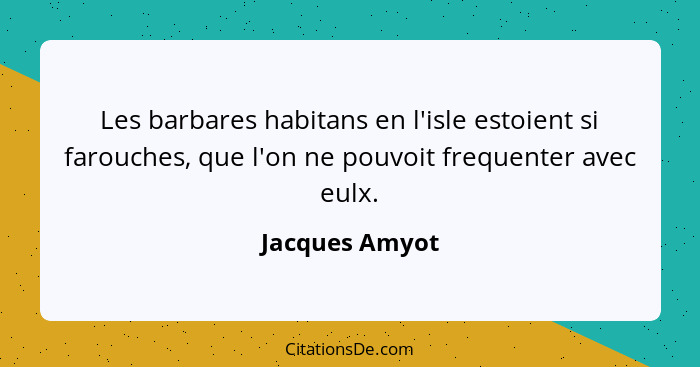 Les barbares habitans en l'isle estoient si farouches, que l'on ne pouvoit frequenter avec eulx.... - Jacques Amyot