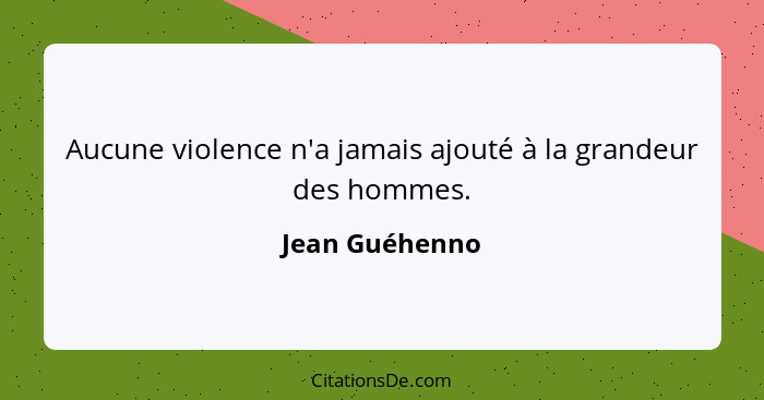 Aucune violence n'a jamais ajouté à la grandeur des hommes.... - Jean Guéhenno