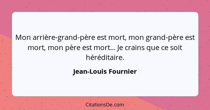 Mon arrière-grand-père est mort, mon grand-père est mort, mon père est mort... Je crains que ce soit héréditaire.... - Jean-Louis Fournier