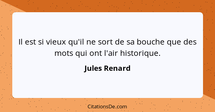 Il est si vieux qu'il ne sort de sa bouche que des mots qui ont l'air historique.... - Jules Renard