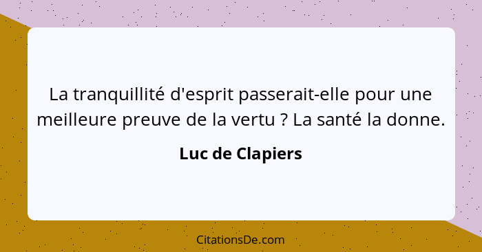 La tranquillité d'esprit passerait-elle pour une meilleure preuve de la vertu ? La santé la donne.... - Luc de Clapiers