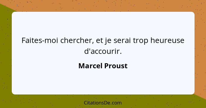 Faites-moi chercher, et je serai trop heureuse d'accourir.... - Marcel Proust