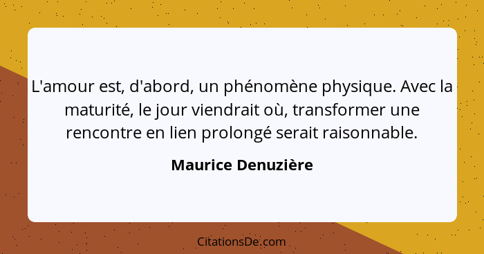 L'amour est, d'abord, un phénomène physique. Avec la maturité, le jour viendrait où, transformer une rencontre en lien prolongé se... - Maurice Denuzière