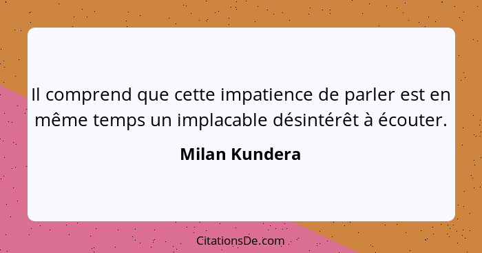 Il comprend que cette impatience de parler est en même temps un implacable désintérêt à écouter.... - Milan Kundera