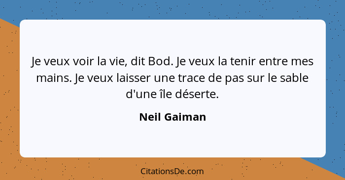 Je veux voir la vie, dit Bod. Je veux la tenir entre mes mains. Je veux laisser une trace de pas sur le sable d'une île déserte.... - Neil Gaiman