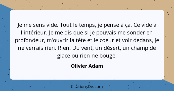 Je me sens vide. Tout le temps, je pense à ça. Ce vide à l'intérieur. Je me dis que si je pouvais me sonder en profondeur, m'ouvrir la... - Olivier Adam