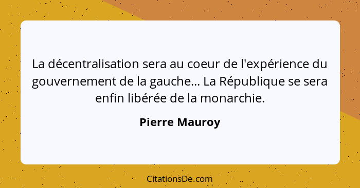 La décentralisation sera au coeur de l'expérience du gouvernement de la gauche... La République se sera enfin libérée de la monarchie.... - Pierre Mauroy