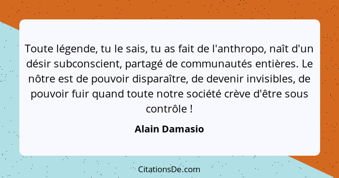 Toute légende, tu le sais, tu as fait de l'anthropo, naît d'un désir subconscient, partagé de communautés entières. Le nôtre est de po... - Alain Damasio