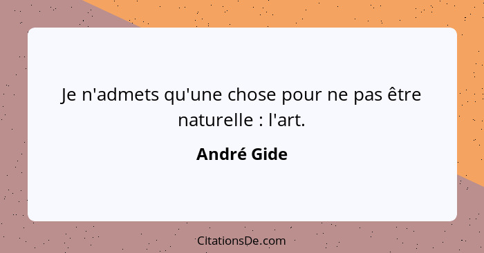 Je n'admets qu'une chose pour ne pas être naturelle : l'art.... - André Gide