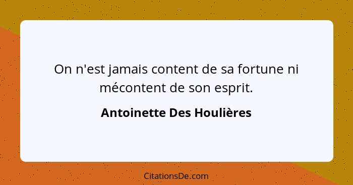 On n'est jamais content de sa fortune ni mécontent de son esprit.... - Antoinette Des Houlières