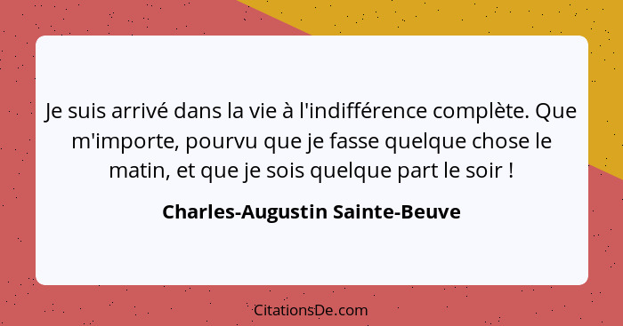 Je suis arrivé dans la vie à l'indifférence complète. Que m'importe, pourvu que je fasse quelque chose le matin, et qu... - Charles-Augustin Sainte-Beuve