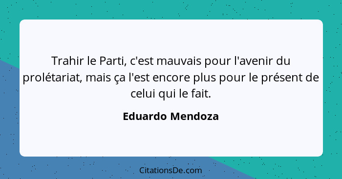 Trahir le Parti, c'est mauvais pour l'avenir du prolétariat, mais ça l'est encore plus pour le présent de celui qui le fait.... - Eduardo Mendoza