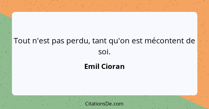 Tout n'est pas perdu, tant qu'on est mécontent de soi.... - Emil Cioran