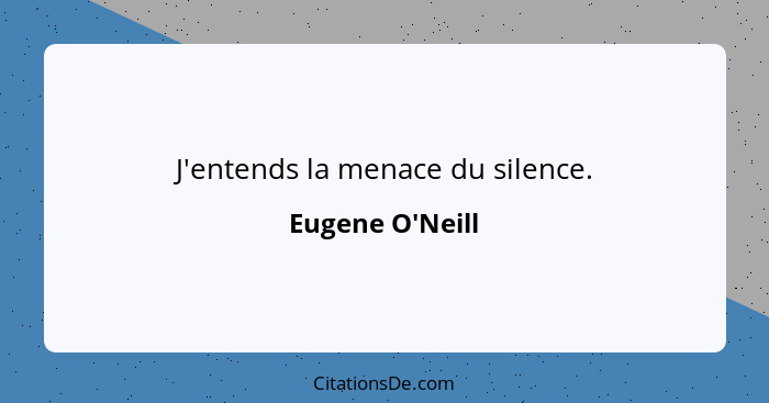 J'entends la menace du silence.... - Eugene O'Neill