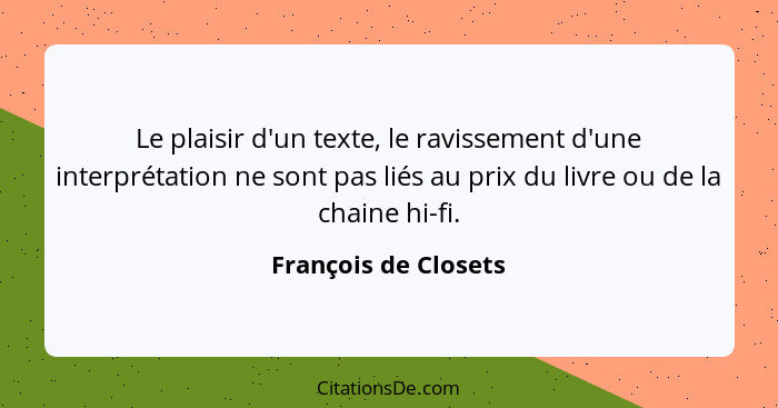 Le plaisir d'un texte, le ravissement d'une interprétation ne sont pas liés au prix du livre ou de la chaine hi-fi.... - François de Closets