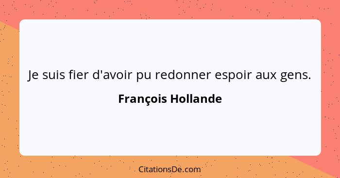 Je suis fier d'avoir pu redonner espoir aux gens.... - François Hollande