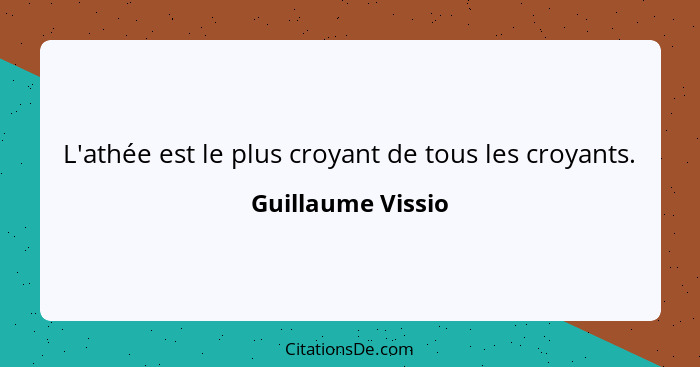 L'athée est le plus croyant de tous les croyants.... - Guillaume Vissio