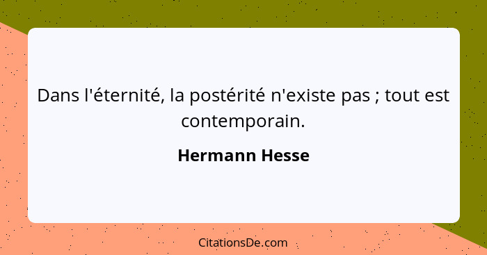 Dans l'éternité, la postérité n'existe pas ; tout est contemporain.... - Hermann Hesse