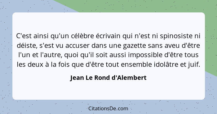 C'est ainsi qu'un célèbre écrivain qui n'est ni spinosiste ni déiste, s'est vu accuser dans une gazette sans aveu d'être... - Jean Le Rond d'Alembert