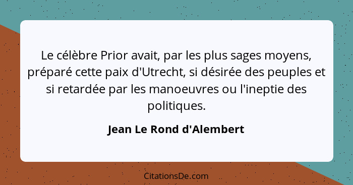 Le célèbre Prior avait, par les plus sages moyens, préparé cette paix d'Utrecht, si désirée des peuples et si retardée p... - Jean Le Rond d'Alembert