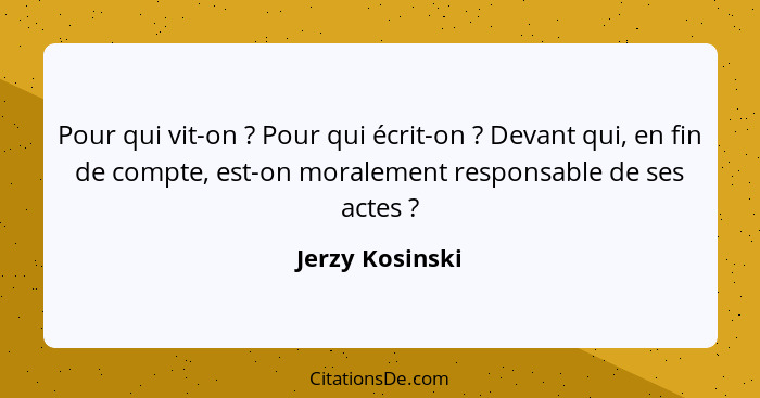 Pour qui vit-on ? Pour qui écrit-on ? Devant qui, en fin de compte, est-on moralement responsable de ses actes ?... - Jerzy Kosinski