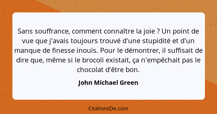 Sans souffrance, comment connaître la joie ? Un point de vue que j'avais toujours trouvé d'une stupidité et d'un manque de f... - John Michael Green