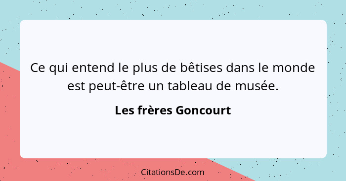 Ce qui entend le plus de bêtises dans le monde est peut-être un tableau de musée.... - Les frères Goncourt