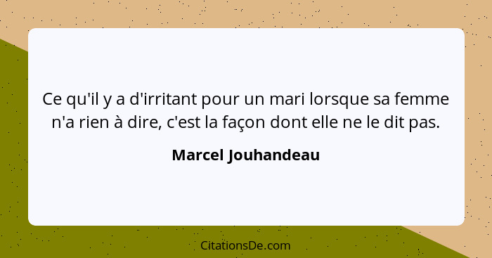 Ce qu'il y a d'irritant pour un mari lorsque sa femme n'a rien à dire, c'est la façon dont elle ne le dit pas.... - Marcel Jouhandeau