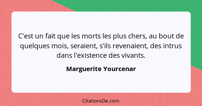 C'est un fait que les morts les plus chers, au bout de quelques mois, seraient, s'ils revenaient, des intrus dans l'existence d... - Marguerite Yourcenar