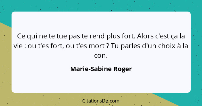 Ce qui ne te tue pas te rend plus fort. Alors c'est ça la vie : ou t'es fort, ou t'es mort ? Tu parles d'un choix à la... - Marie-Sabine Roger