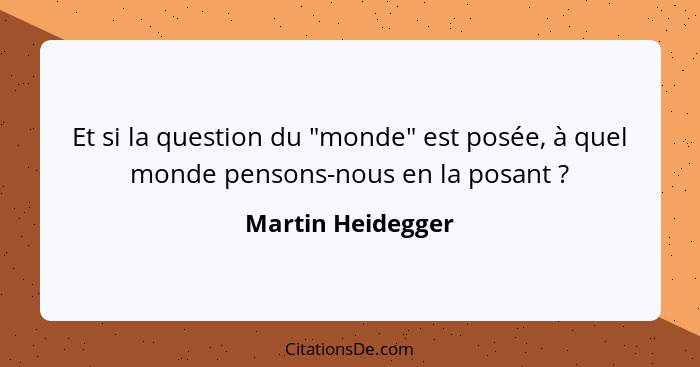 Et si la question du "monde" est posée, à quel monde pensons-nous en la posant ?... - Martin Heidegger