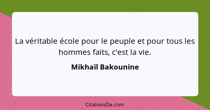 La véritable école pour le peuple et pour tous les hommes faits, c'est la vie.... - Mikhaïl Bakounine